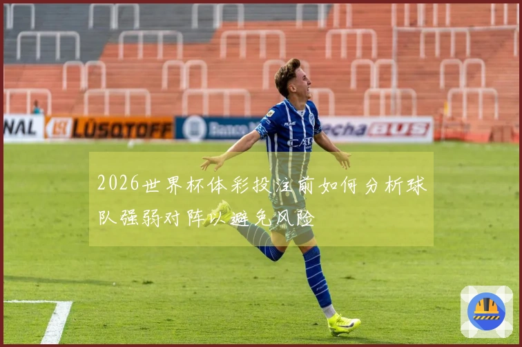 2026世界杯体彩投注前如何分析球队强弱对阵以避免风险