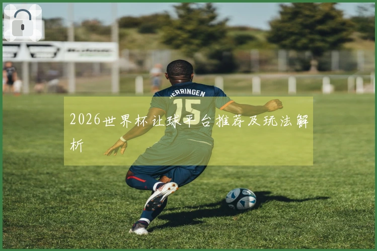 2026世界杯让球平台推荐及玩法解析