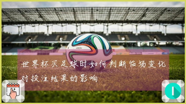 世界杯买足球时如何判断临场变化对投注结果的影响
