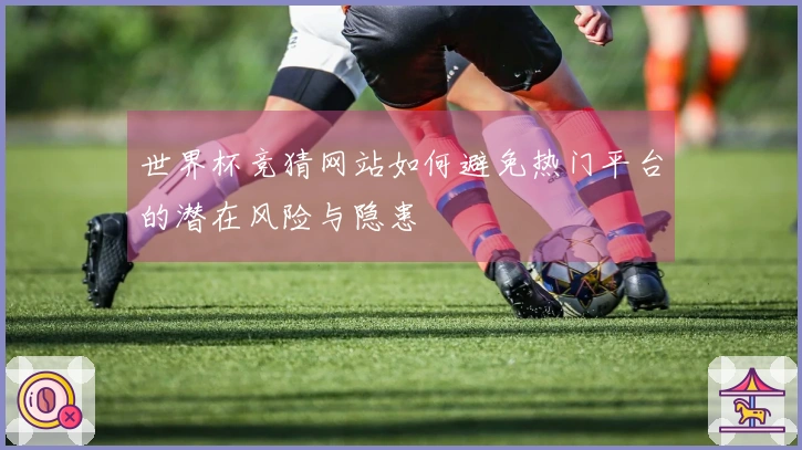 世界杯竞猜网站如何避免热门平台的潜在风险与隐患