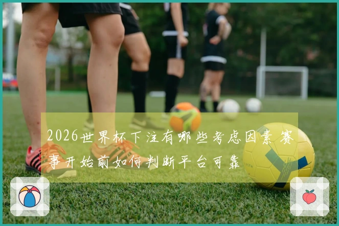 2026世界杯下注有哪些考虑因素 赛事开始前如何判断平台可靠