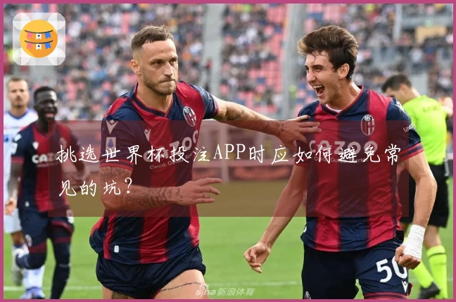 挑选世界杯投注APP时应如何避免常见的坑？