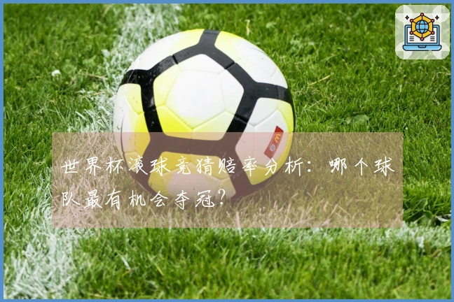 世界杯滚球竞猜赔率分析：哪个球队最有机会夺冠？