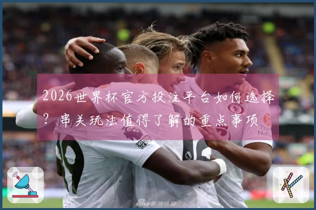 2026世界杯官方投注平台如何选择？串关玩法值得了解的重点事项