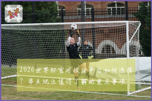 2026世界杯官方投注平台如何选择？串关玩法值得了解的重点事项