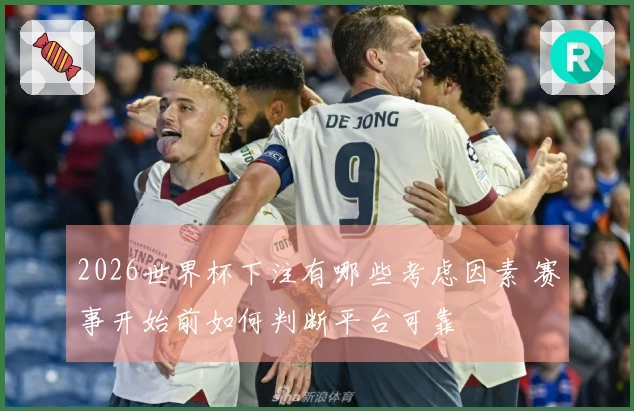 2026世界杯下注有哪些考虑因素 赛事开始前如何判断平台可靠