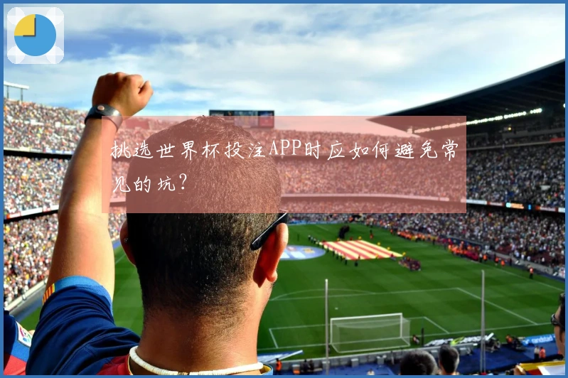 挑选世界杯投注APP时应如何避免常见的坑？