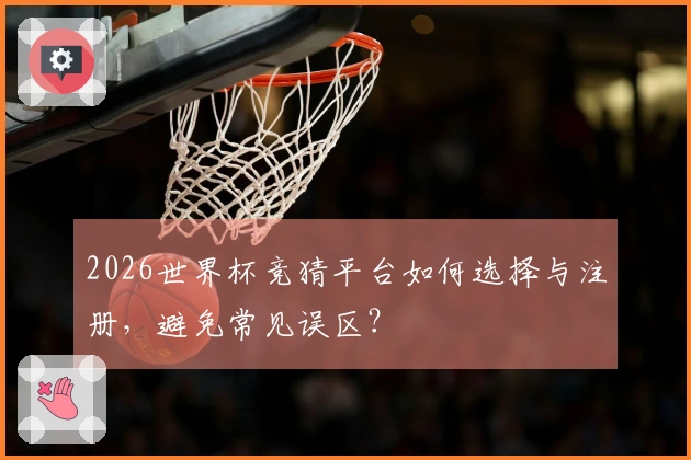 2026世界杯竞猜平台如何选择与注册，避免常见误区？